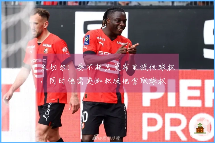 米切尔：要不断为莫布里提供球权，同时他需更加积极地索取球权