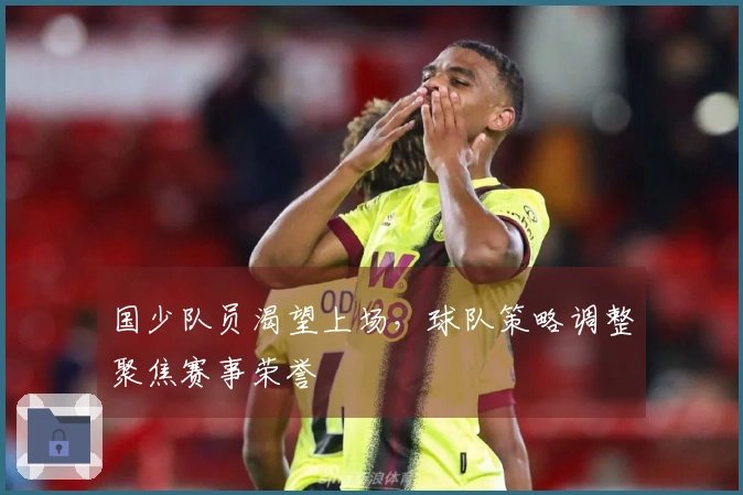 国少队员渴望上场，球队策略调整聚焦赛事荣誉