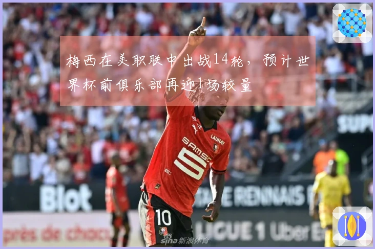 梅西在美职联中出战14轮，预计世界杯前俱乐部再迎1场较量