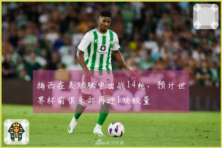 梅西在美职联中出战14轮，预计世界杯前俱乐部再迎1场较量
